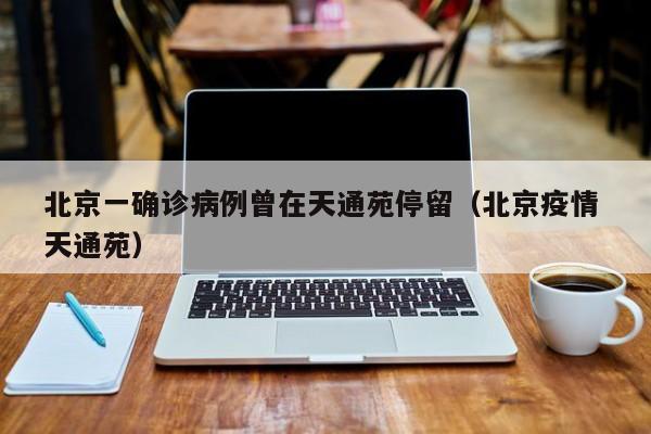 北京一确诊病例曾在天通苑停留(北京疫情 天通苑)