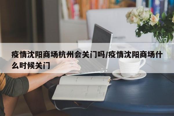 疫情沈阳商场杭州会关门吗/疫情沈阳商场什么时候关门