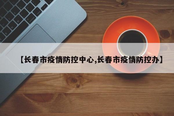 【长春市疫情防控中心,长春市疫情防控办】