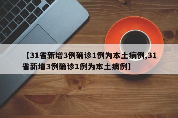 【31省新增3例确诊1例为本土病例,31省新增3例确诊1例为本土病例】
