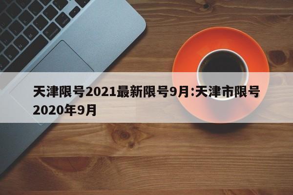 天津限号2021最新限号9月:天津市限号2020年9月