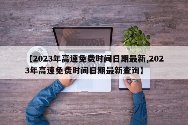 【2023年高速免费时间日期最新,2023年高速免费时间日期最新查询】