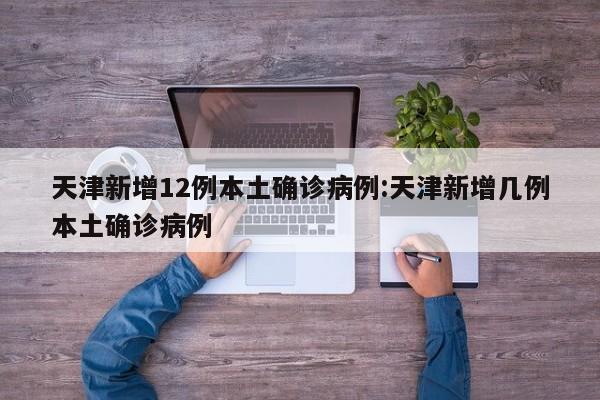 天津新增12例本土确诊病例:天津新增几例本土确诊病例