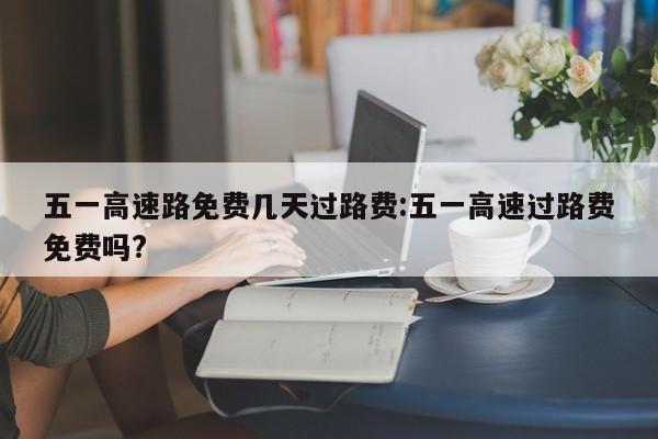 五一高速路免费几天过路费:五一高速过路费免费吗?