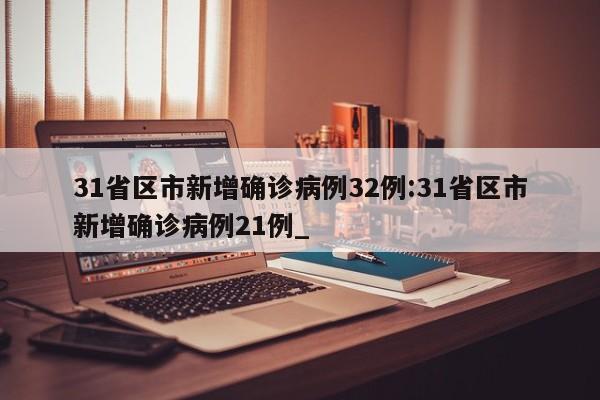 31省区市新增确诊病例32例:31省区市新增确诊病例21例_
