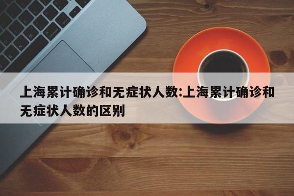 上海累计确诊和无症状人数:上海累计确诊和无症状人数的区别