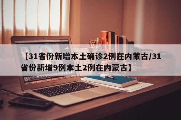 【31省份新增本土确诊2例在内蒙古/31省份新增9例本土2例在内蒙古】