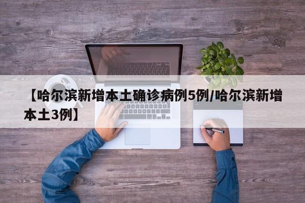 【哈尔滨新增本土确诊病例5例/哈尔滨新增本土3例】