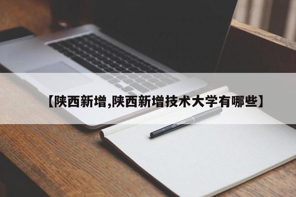 【陕西新增,陕西新增技术大学有哪些】