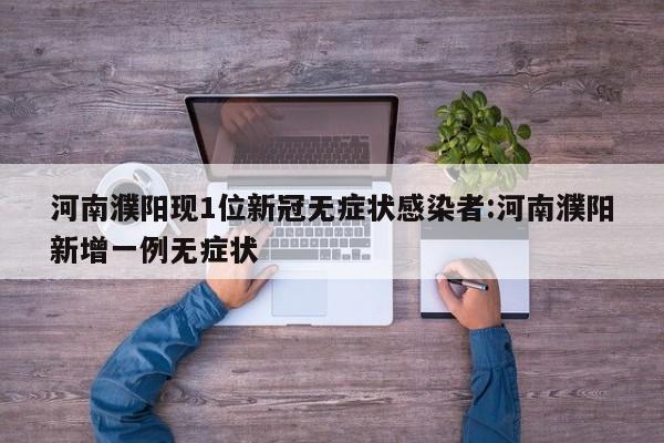 河南濮阳现1位新冠无症状感染者:河南濮阳新增一例无症状