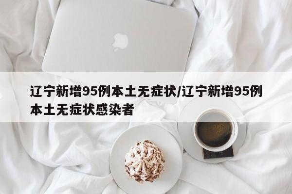 辽宁新增95例本土无症状/辽宁新增95例本土无症状感染者