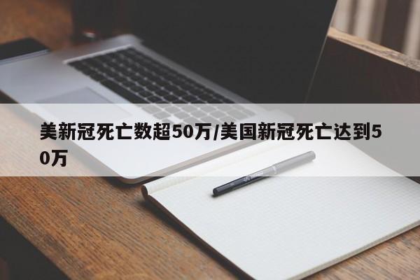 美新冠死亡数超50万/美国新冠死亡达到50万