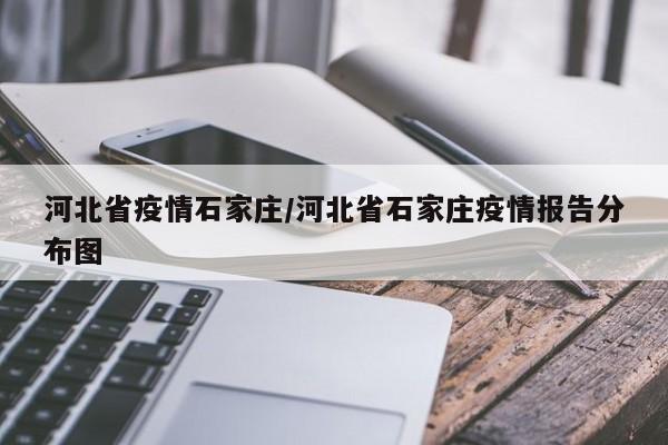 河北省疫情石家庄/河北省石家庄疫情报告分布图