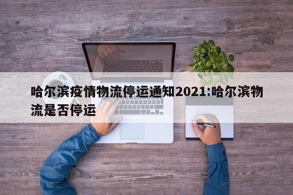 哈尔滨疫情物流停运通知2021:哈尔滨物流是否停运