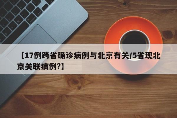 【17例跨省确诊病例与北京有关/5省现北京关联病例?】