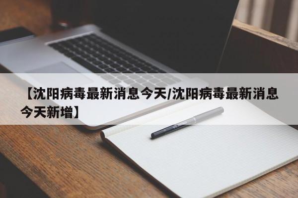 【沈阳病毒最新消息今天/沈阳病毒最新消息今天新增】
