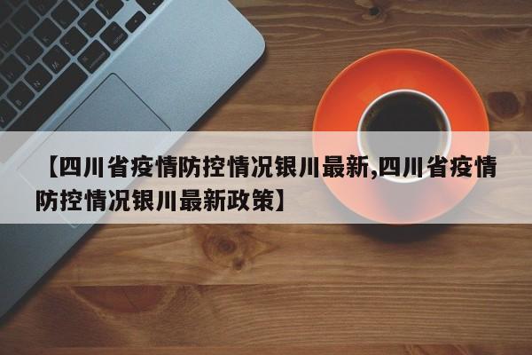 【四川省疫情防控情况银川最新,四川省疫情防控情况银川最新政策】